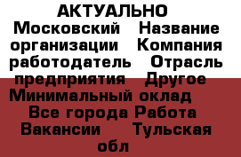 АКТУАЛЬНО. Московский › Название организации ­ Компания-работодатель › Отрасль предприятия ­ Другое › Минимальный оклад ­ 1 - Все города Работа » Вакансии   . Тульская обл.